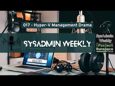SysAdmin Weekly - 017 - Hyper-V Management Drama, What Tool to Use, and When