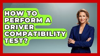 How To Perform A Driver Compatibility Test? - Your Computer Companion