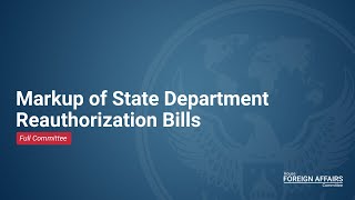 Markup of State Department Reauthorization Bills - Part II