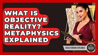 What Is Objective Reality? Metaphysics Explained - Occult Origins Explained