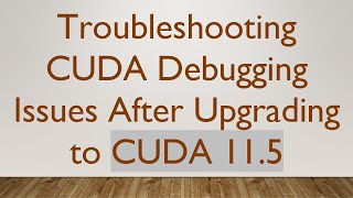Troubleshooting CUDA Debugging Issues After Upgrading to CUDA 11.5