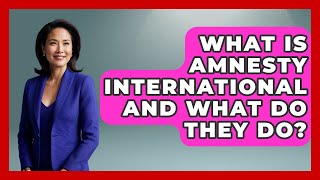 What Is Amnesty International And What Do They Do? - International Policy Zone