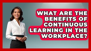 What Are the Benefits of Continuous Learning in the Workplace? | Learn As An Adult