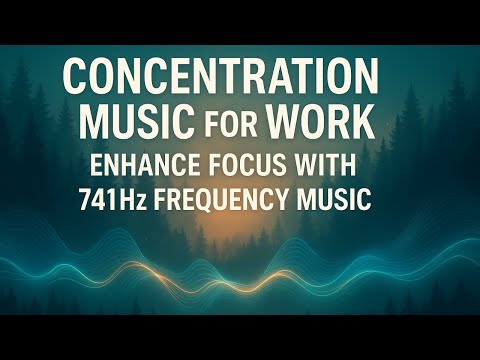 CONCENTRATION MUSIC FOR WORK: ENHANCE FOCUS WITH 741HZ FREQUENCY MUSIC