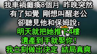 我車禍癱瘓8個月，昨晚突然有了知覺，剛想叫醒老公，卻聽見他和保姆說：明天就把她推下4樓，遺產到手就娶你！我立刻做出決定，結局真爽#深夜淺讀 #為人處世 #生活經驗 #情感故事
