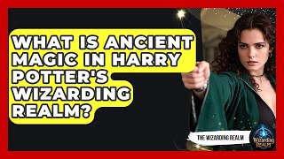 What Is Ancient Magic in Harry Potter's Wizarding Realm? - The Wizarding Realm