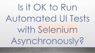 Is it OK to Run Automated UI Tests with Selenium Asynchronously?