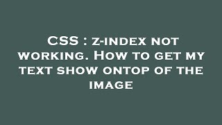 CSS : z-index not working. How to get my text show ontop of the image