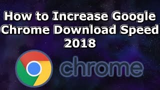 How to Increase Google Chrome Download Speed 2018