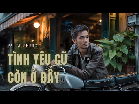 Tình Yêu Cũ Còn Ở Đây – Ballad Trữ Tình Day Dứt | Một Thời Từng Có Nhau, Giờ Chỉ Còn Anh