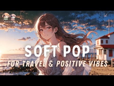 Soft Pop Mix ✨ Feel-Good Songs About Travel & Good Times [Happy Vibes]