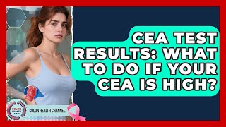 CEA Test Results: What To Do If Your CEA Is High? - Colon Health Channel