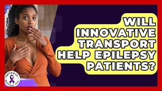 Will Innovative Transport Help Epilepsy Patients? - Epilepsy Wellness Hub