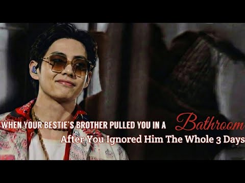 When Your Bestie's Brother Pulled You In a Bathroom After You Ignored Him For 3 Days(Part-2)~~TaeFF