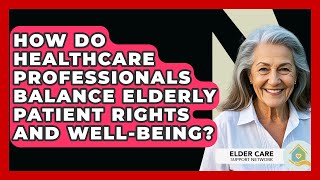 How Do Healthcare Professionals Balance Elderly Patient Rights And Well-being?