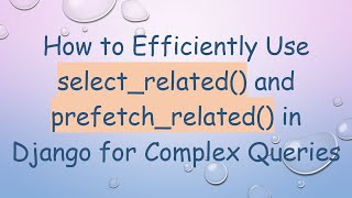 How to Efficiently Use select_related() and prefetch_related() in Django for Complex Queries