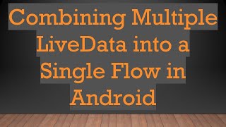 Combining Multiple LiveData into a Single Flow in Android