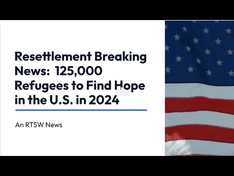 Resettlement Breaking News  125,000 Refugees to Find Hope in the US in 2024