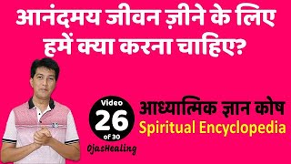 आध्यात्मिक ज्ञान कोष — Part 26 of 30 — आनंदमय जीवन ज़ीने के लिए हमें क्या करना चाहिए?
