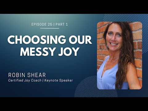 Episode 25 (Part 1) | Choosing Our Messy Joy | Robin Shear