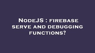 NodeJS : firebase serve and debugging functions?