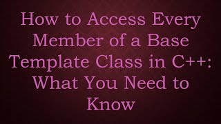 How to Access Every Member of a Base Template Class in C++: What You Need to Know