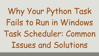 Why Your Python Task Fails to Run in Windows Task Scheduler: Common Issues and Solutions