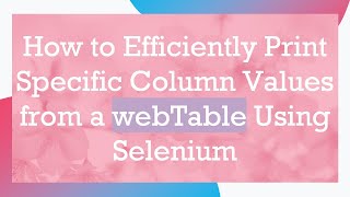 How to Efficiently Print Specific Column Values from a webTable Using Selenium