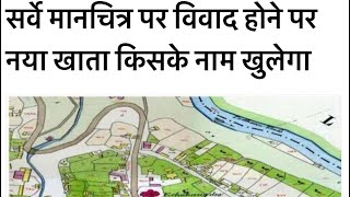 Video 7. नये सर्वे मानचित्र में विवाद है तो खाता किसके नाम पर खुलेगा ?survey manchitra par vivad.