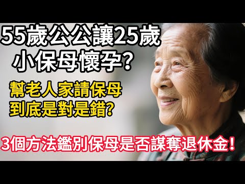 55歲公公讓25歲小保母懷孕？幫老人家請保母到底是對是錯？ 3個方法鑑別保母是否謀奪退休金！#人生故事#生活哲學#生活經驗