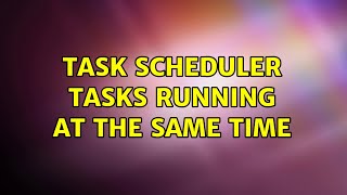 Task Scheduler Tasks Running at the Same Time