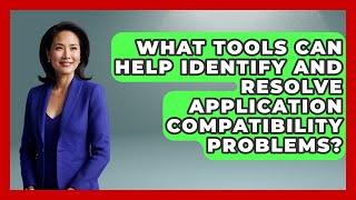 What Tools Can Help Identify And Resolve Application Compatibility Problems?