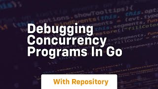 Debugging concurrency programs in go
