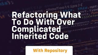 refactoring What to do with over complicated inherited code