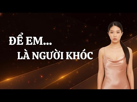 ĐỂ EM LÀ NGƯỜI KHÓC – Khi yêu thương không thể trọn vẹn thì em nhường anh cho họ!