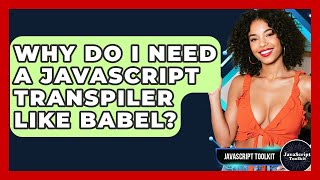 Why Do I Need A JavaScript Transpiler Like Babel? - JavaScript Toolkit