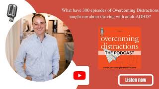 What have 300 episodes of Overcoming Distractions taught me about thriving with adult ADHD?