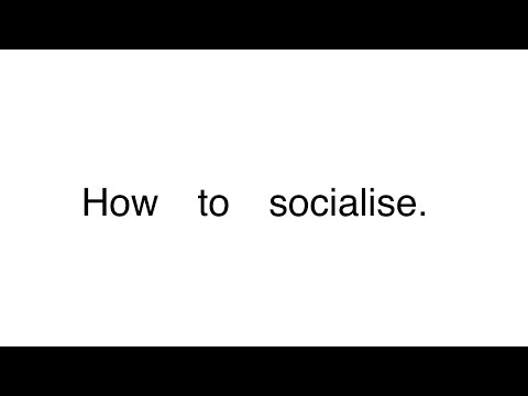 How to socialise. (Very helpful 100% recommend.)