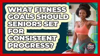 What Fitness Goals Should Seniors Set For Consistent Progress? - Senior Fitness Simplified