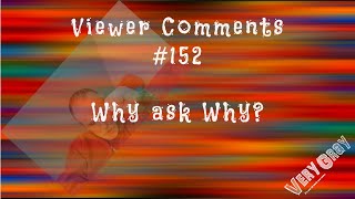 Viewer Comments #152 - Why ask Why?