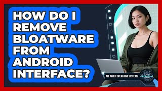 How Do I Remove Bloatware From Android Interface? - All About Operating Systems