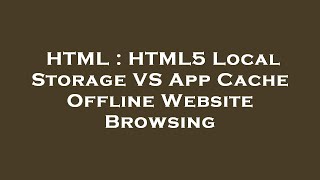HTML : HTML5 Local Storage VS App Cache Offline Website Browsing