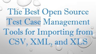 The Best Open Source Test Case Management Tools for Importing from CSV, XML, and XLS