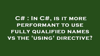 C# : In C#, is it more performant to use fully qualified names vs the 'using' directive?