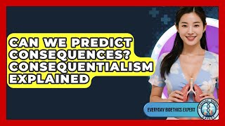 Can We Predict Consequences? Consequentialism Explained - Everyday Bioethics Expert