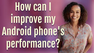 How can I improve my Android phone's performance?