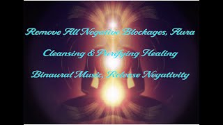 Remove All Negative Blockages, Aura Cleansing & Purifying Healing Binaural Music, Release Negativity