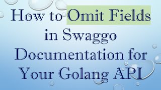 How to Omit Fields in Swaggo Documentation for Your Golang API