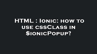 HTML : Ionic: how to use cssClass in $ionicPopup?