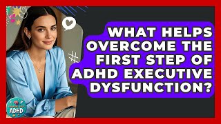 What Helps Overcome The First Step Of ADHD Executive Dysfunction? - Managing Your ADHD